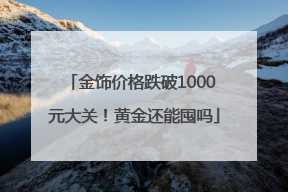 金饰价格跌破1000元大关！黄金还能囤吗